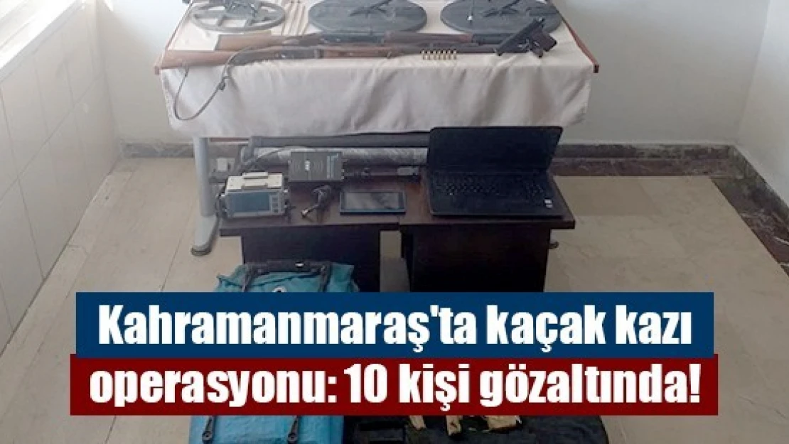 Kahramanmaraş'ta kaçak kazı operasyonu: 10 kişi gözaltında!