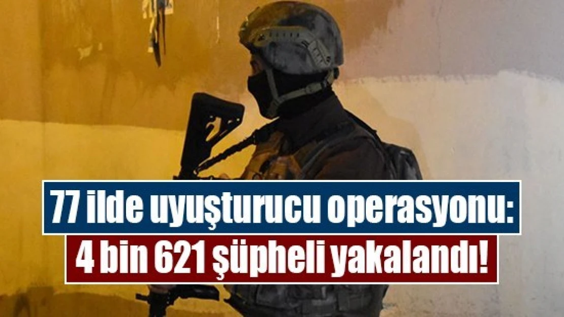 77 ilde uyuşturucu operasyonu: 4 bin 621 şüpheli yakalandı!