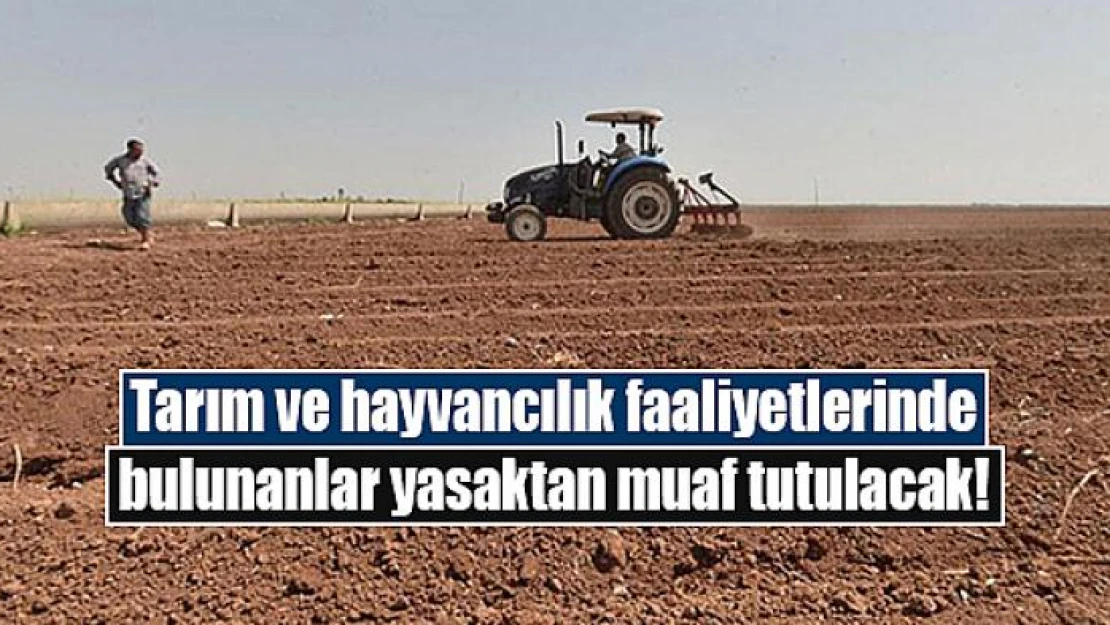 Tarım ve hayvancılık faaliyetlerinde bulunanlar yasaktan muaf tutulacak!