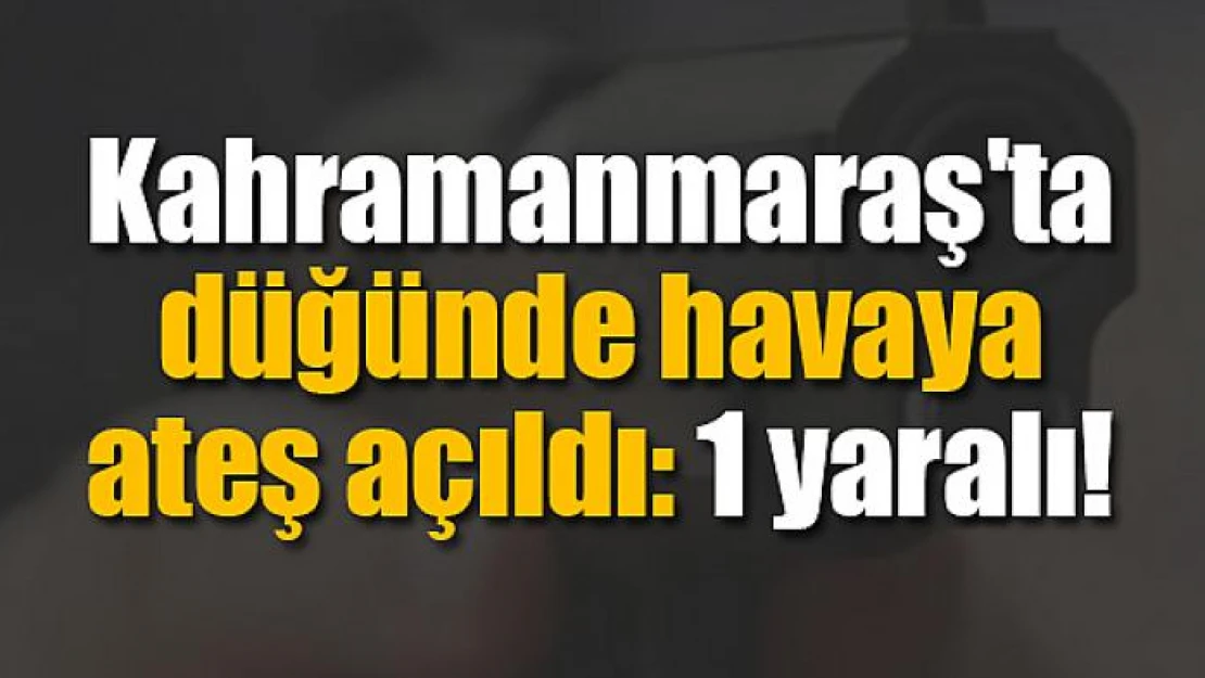 Kahramanmaraş'ta düğünde havaya ateş açıldı: 1 yaralı