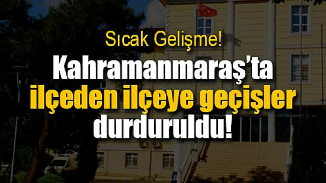 Kahramanmaraş'ta ilçeden ilçeye geçişler durduruldu!