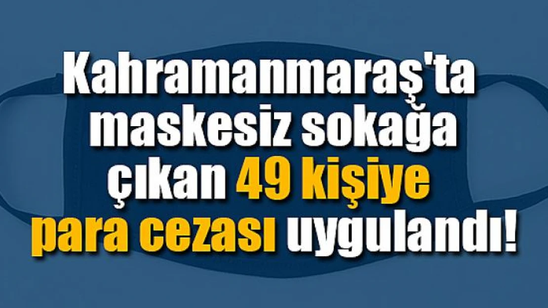 Kahramanmaraş'ta maskesiz sokağa çıkan 49 kişiye para cezası uygulandı