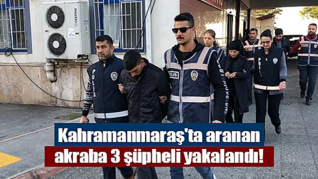 Kahramanmaraş'ta aranan akraba 3 şüpheli yakalandı!