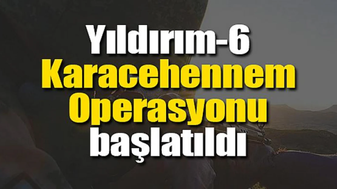 Yıldırım-6 Karacehennem Operasyonu başlatıldı