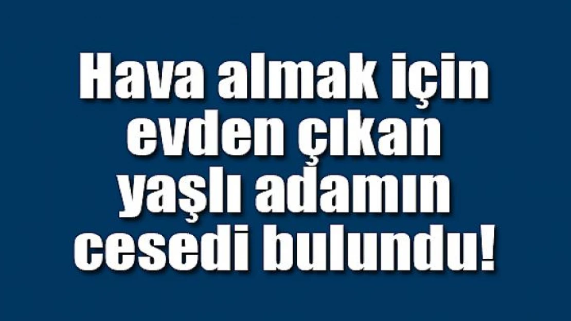 Hava almak için evden çıkan yaşlı adamın cesedi bulundu