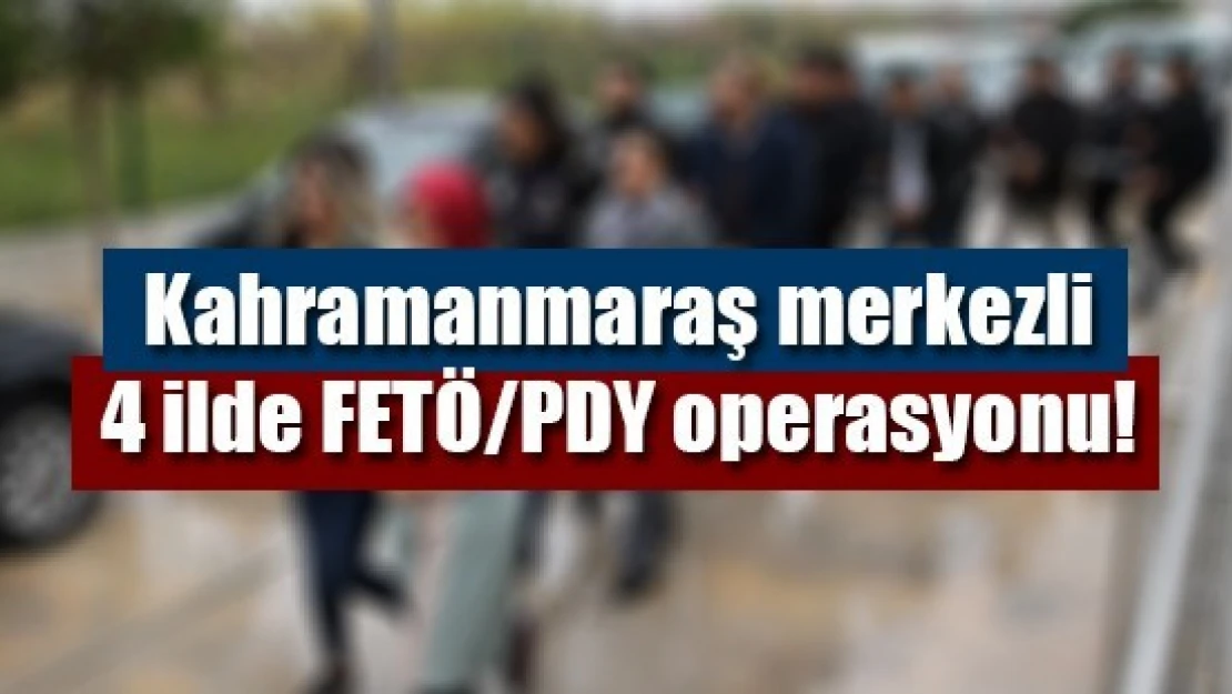 Kahramanmaraş merkezli 4 ilde FETÖ/PDY operasyonu!