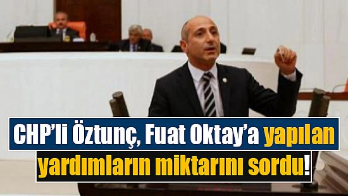 CHP'li Öztunç, Fuat Oktay'a yapılan yardımların miktarını sordu