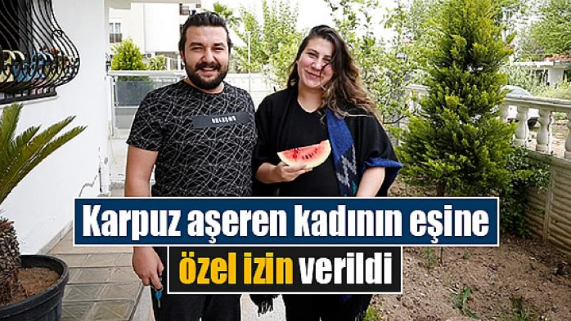 Karpuz aşeren kadının eşine özel izin verildi