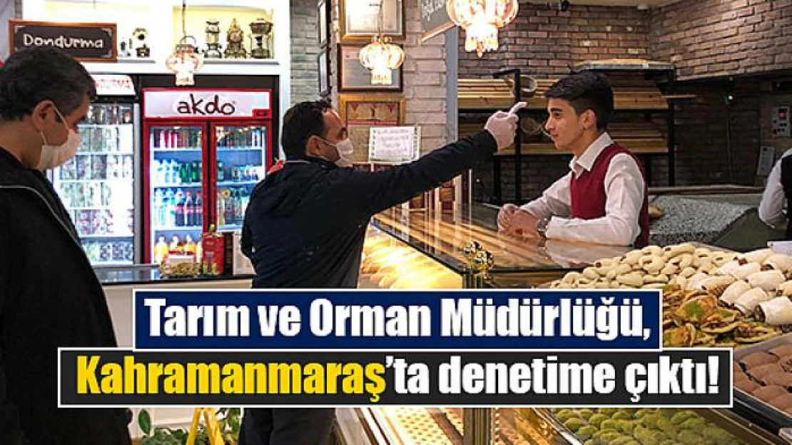 Tarım ve Orman Müdürlüğü, Kahramanmaraş'ta denetime çıktı!