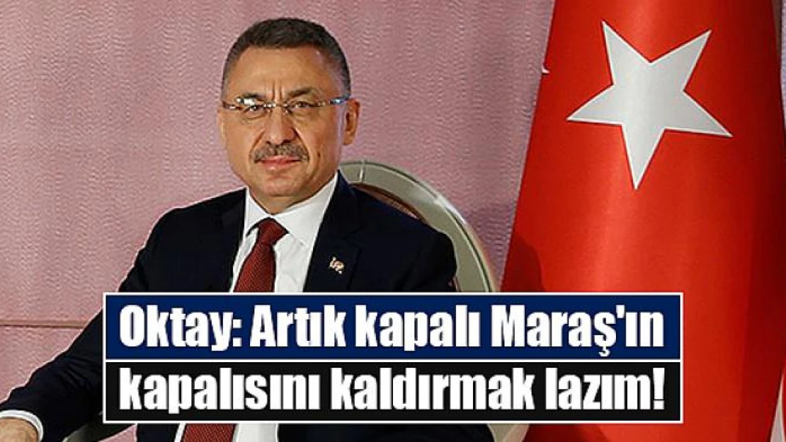 Oktay: Artık kapalı Maraş'ın kapalısını kaldırmak lazım!