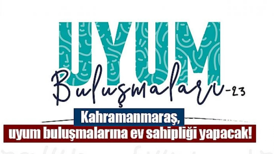 Kahramanmaraş, uyum buluşmalarına ev sahipliği yapacak!