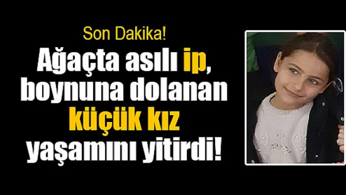 Ağaçta asılı ip, boynuna dolanan küçük kız yaşamını yitirdi!