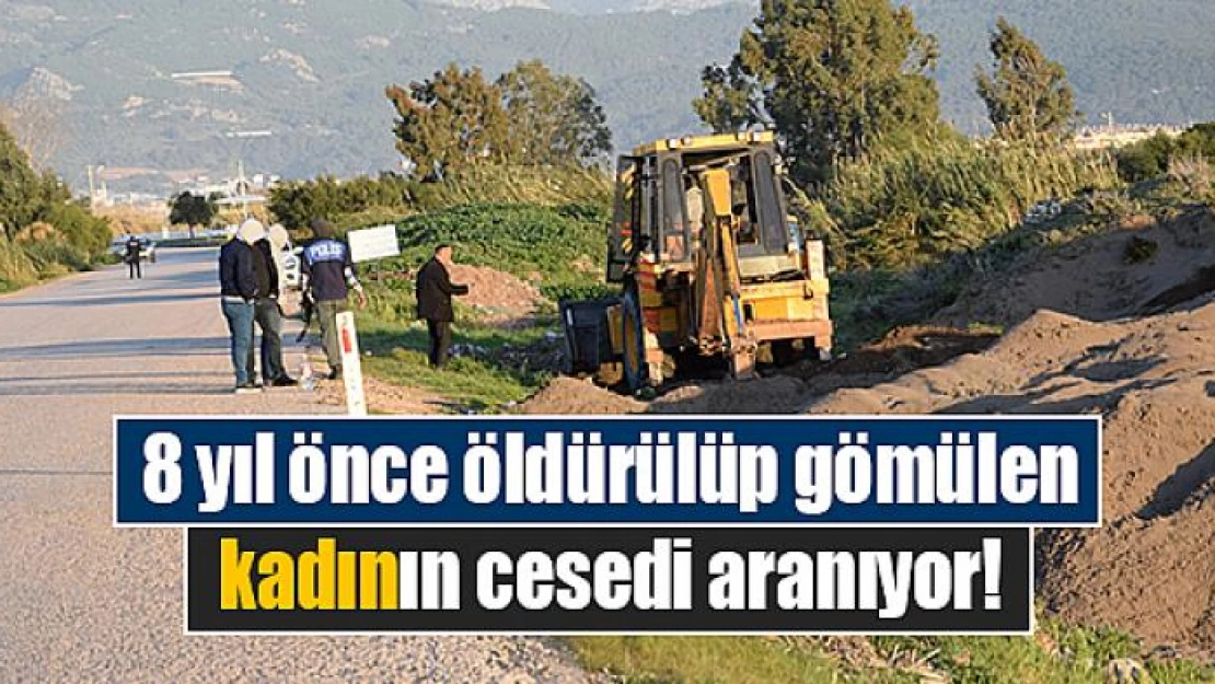 8 yıl önce öldürülüp gömülen kadının cesedi aranıyor!