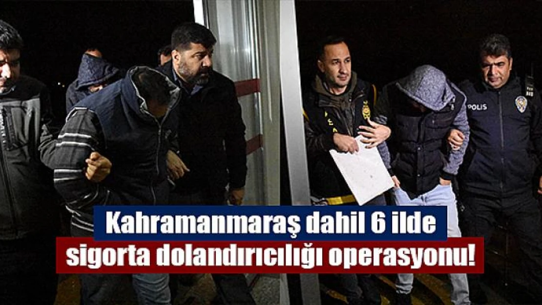 Kahramanmaraş dahil 6 ilde sigorta dolandırıcılığı operasyonu!