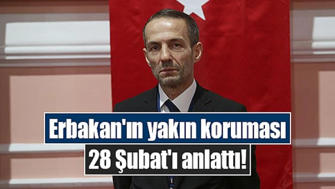 Erbakan'ın yakın koruması 28 Şubat'ı anlattı!