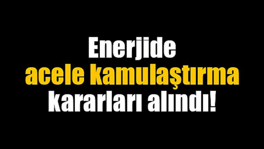 Enerjide acele kamulaştırma kararları alındı!