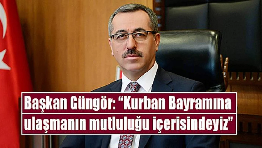 Başkan Güngör: 'Kurban Bayramına ulaşmanın mutluluğu içerisindeyiz'