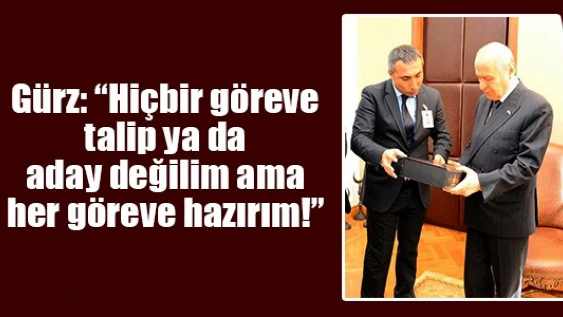 Gürz: 'Hiçbir göreve talip ya da aday değilim ama her göreve hazırım'