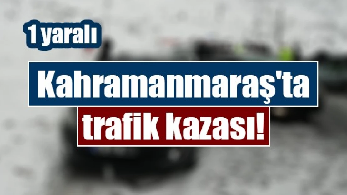 Kahramanmaraş'ta trafik kazası: 1 yaralı!