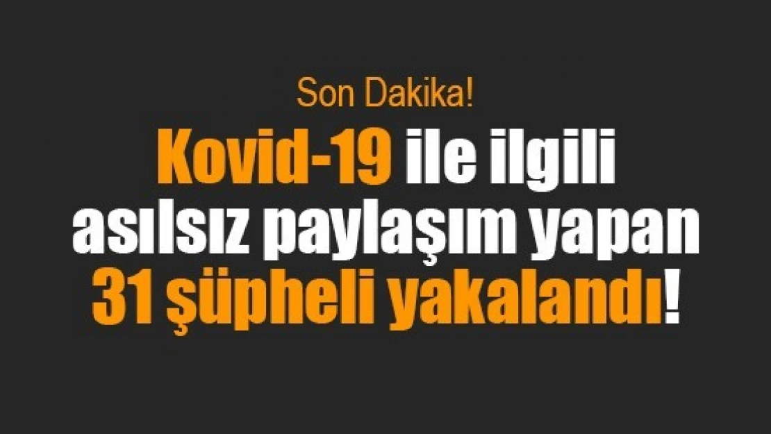 Kovid-19 ile ilgili asılsız paylaşım yapan 31 şüpheli yakalandı!