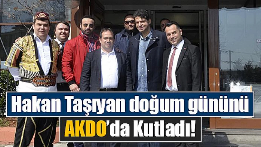 Hakan Taşıyan doğum gününü AKDO'da Kutladı!