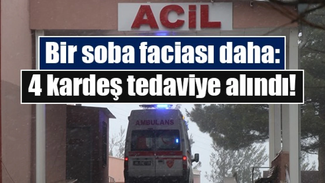 Bir soba faciası daha: 4 kardeş tedaviye alındı!