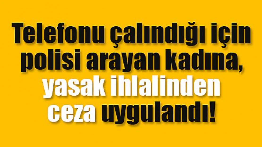 Telefonu çalındığı için polisi arayan kadına, yasak ihlalinden ceza uygulandı