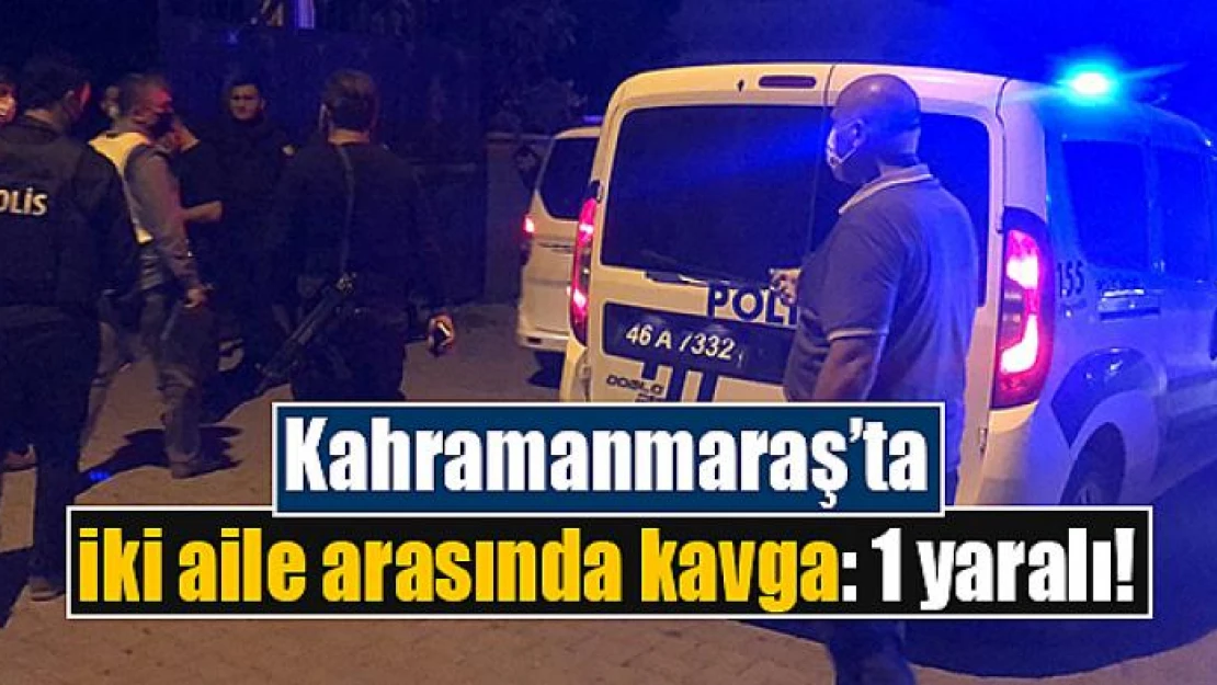 Kahramanmaraş'ta iki aile arasında kavga: 1 yaralı