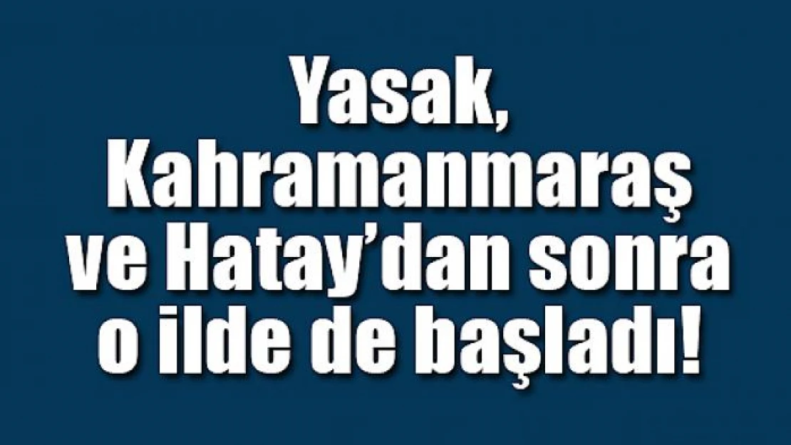 Yasak, Kahramanmaraş ve Hatay'dan sonra o ilde de başladı