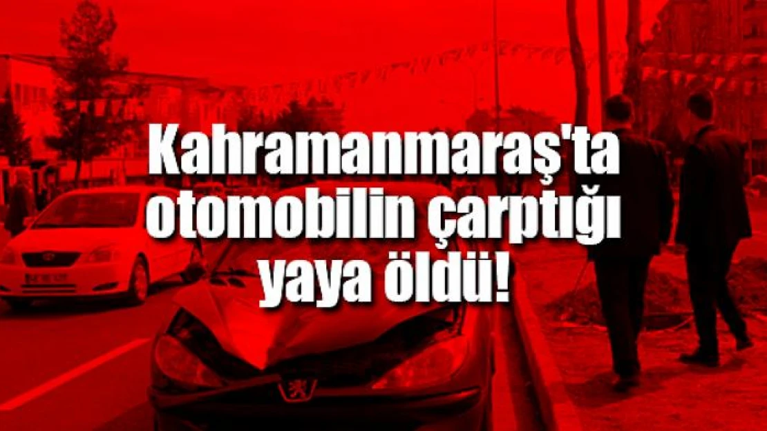 Kahramanmaraş'ta otomobilin çarptığı yaya öldü!