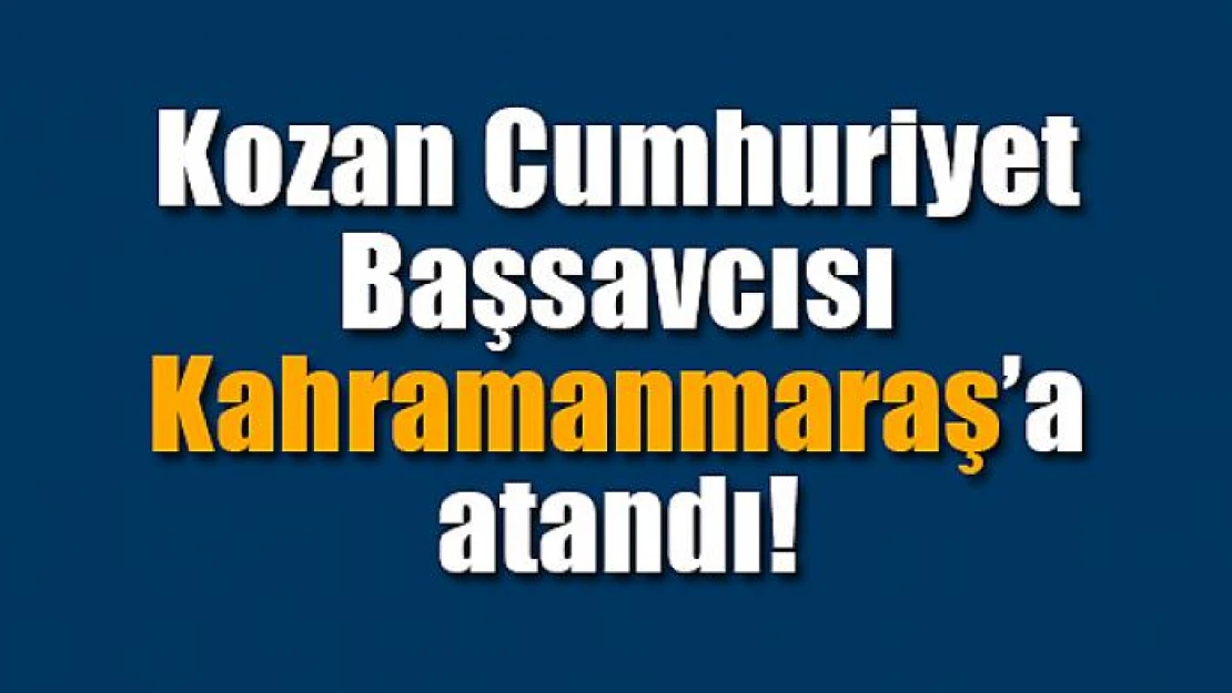 Kozan Cumhuriyet Başsavcısı Kahramanmaraş'a atandı