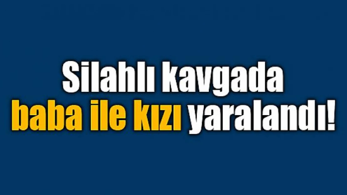 Silahlı kavgada baba ile kızı yaralandı