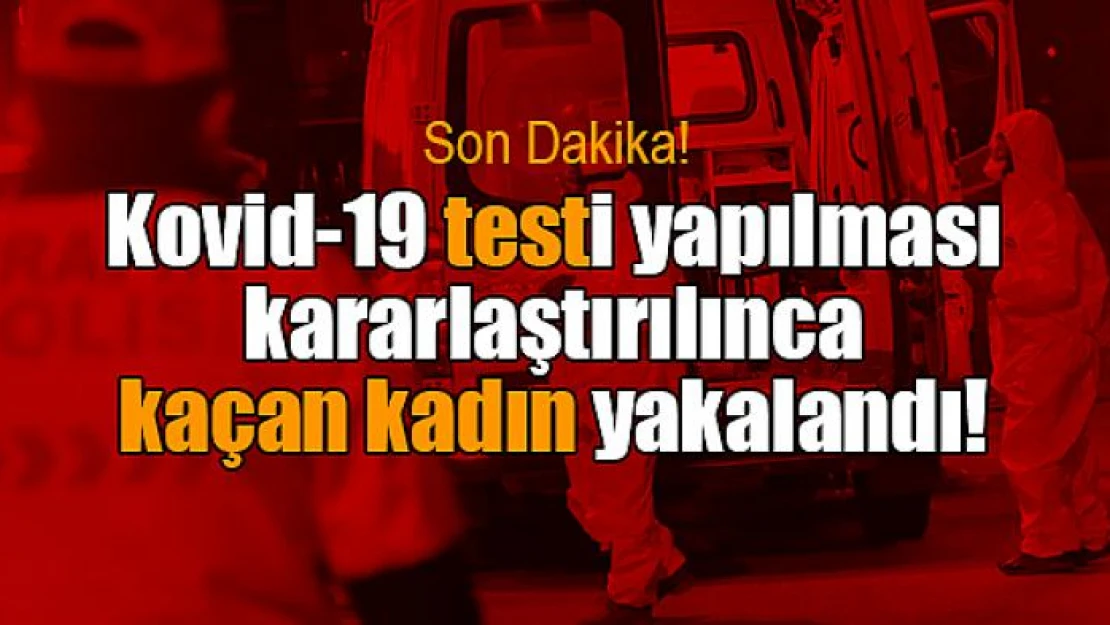 Kovid-19 testi yapılması kararlaştırılınca kaçan kadın yakalandı!