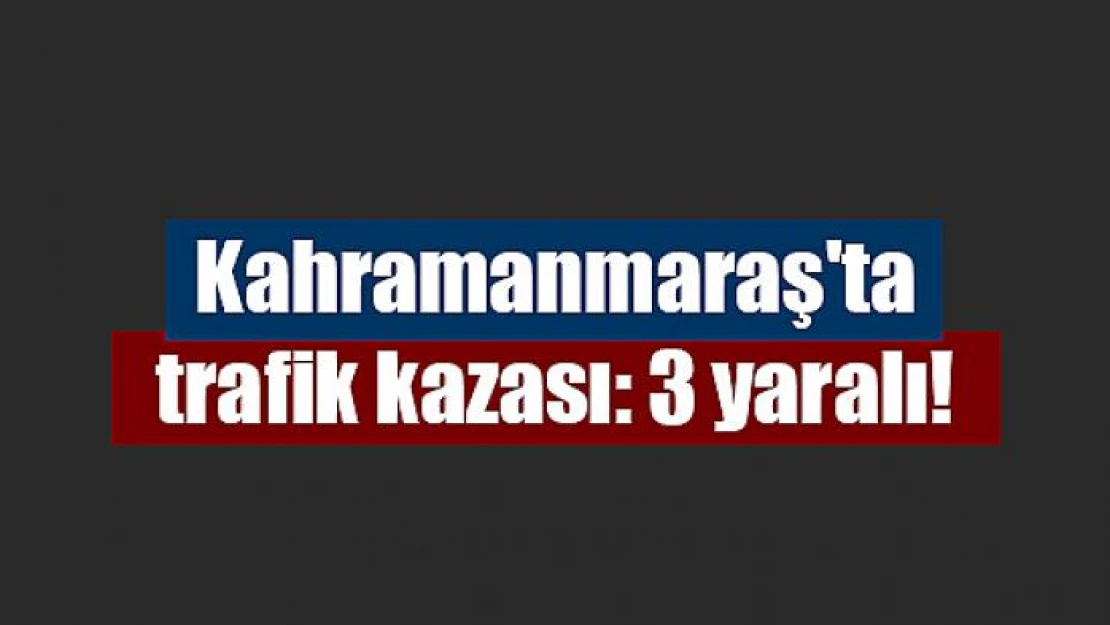 Kahramanmaraş'ta trafik kazası: 3 yaralı!