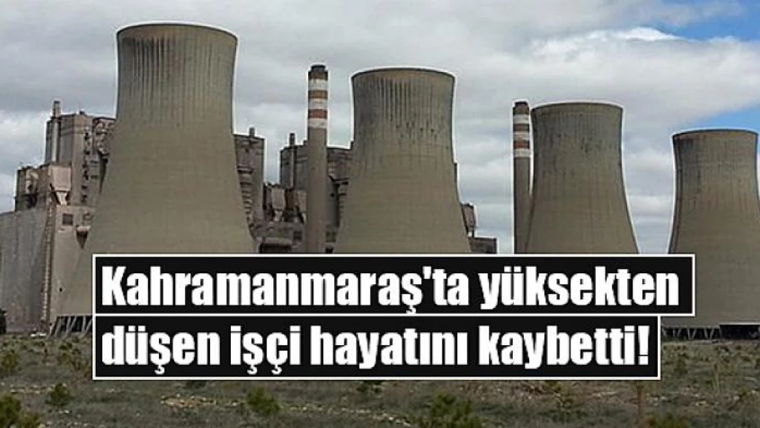 Kahramanmaraş'ta yüksekten düşen işçi hayatını kaybetti