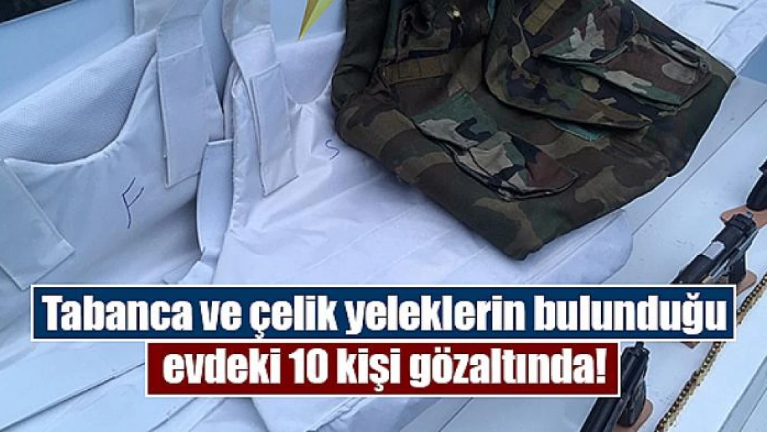 Tabanca ve çelik yeleklerin bulunduğu evdeki 10 kişi gözaltında!