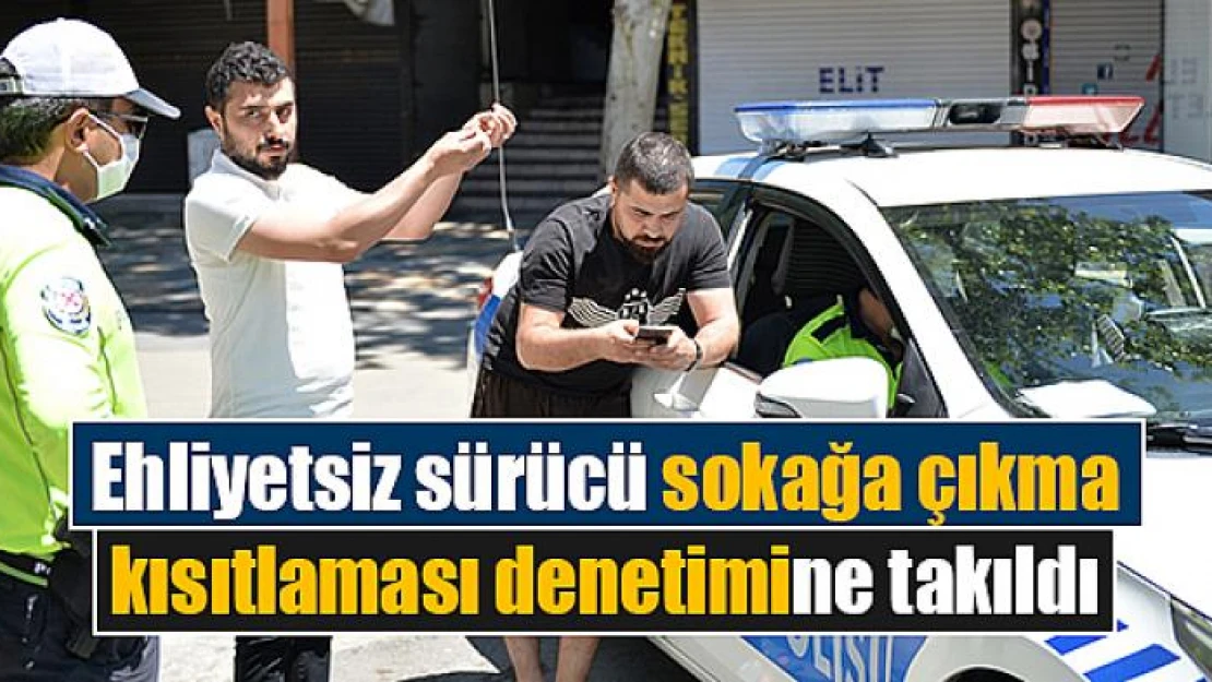 Ehliyetsiz sürücü sokağa çıkma kısıtlaması denetimine takıldı