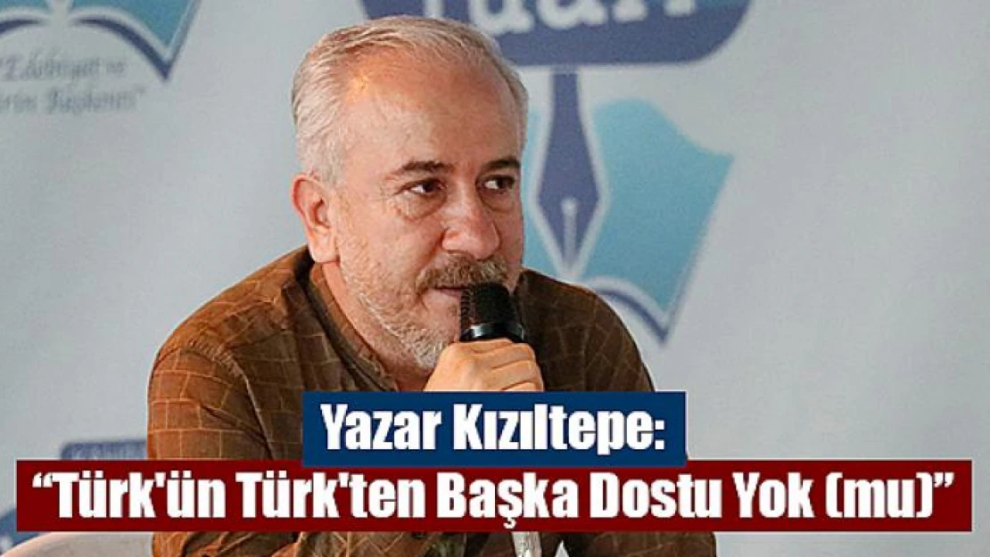 Yazar Kızıltepe: 'Türk'ün Türk'ten Başka Dostu Yok (mu)'