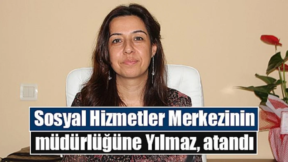 Sosyal Hizmetler Merkezinin müdürlüğüne Yılmaz, atandı