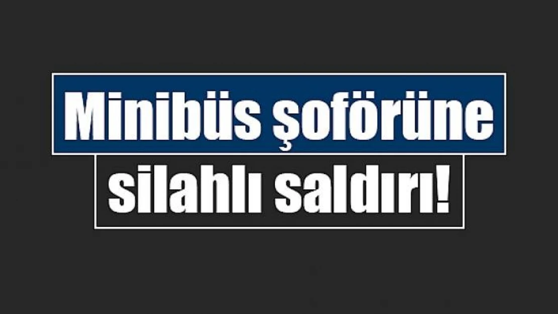 Minibüs şoförüne silahlı saldırı!