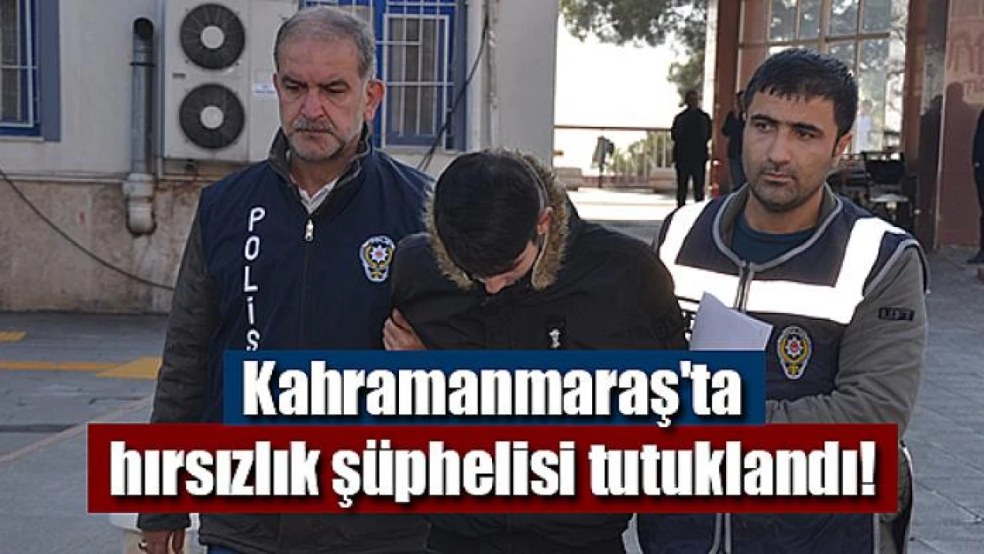 Kahramanmaraş'ta hırsızlık şüphelisi tutuklandı!