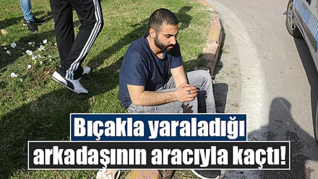 Bıçakla yaraladığı arkadaşının aracıyla kaçtı!