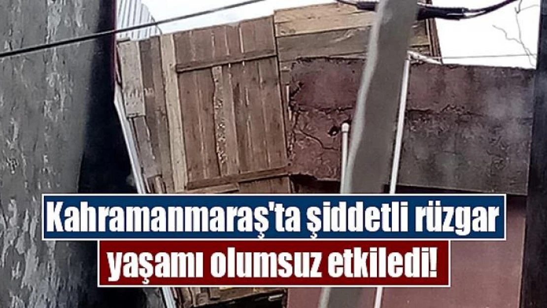 Kahramanmaraş'ta şiddetli rüzgar yaşamı olumsuz etkiledi!