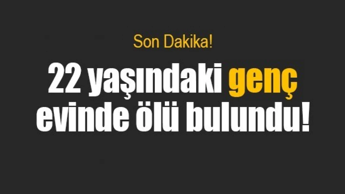 22 yaşındaki genç evinde ölü bulundu!