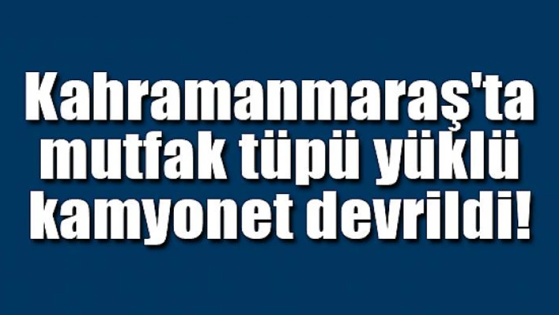 Kahramanmaraş'ta mutfak tüpü yüklü kamyonet devrildi