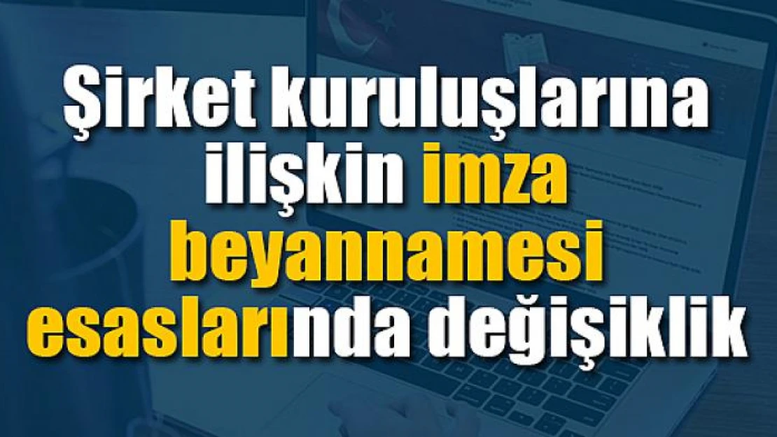 Şirket kuruluşlarına ilişkin imza beyannamesi esaslarında değişiklik