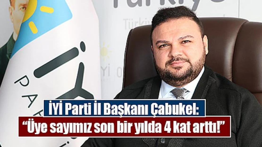 İYİ Parti İl Başkanı Çabukel: 'Üye sayımız son bir yılda 4 kat arttı!'