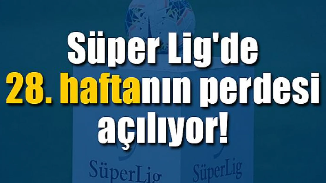 Süper Lig'de 28. haftanın perdesi açılıyor