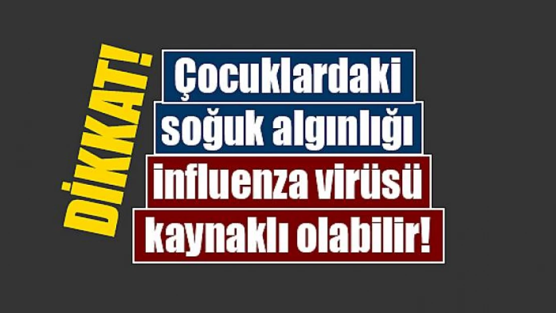 Çocuklardaki soğuk algınlığı influenza virüsü kaynaklı olabilir!