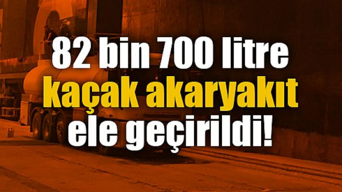 82 bin 700 litre kaçak akaryakıt ele geçirildi